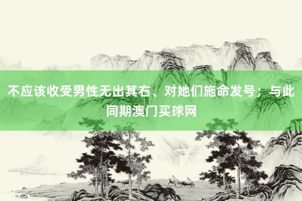 不应该收受男性无出其右、对她们施命发号；与此同期澳门买球网