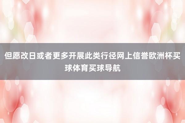 但愿改日或者更多开展此类行径网上信誉欧洲杯买球体育买球导航