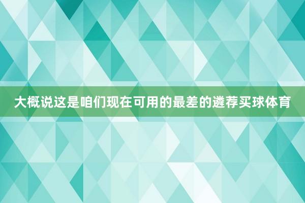 大概说这是咱们现在可用的最差的遴荐买球体育