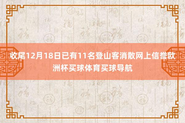 收尾12月18日已有11名登山客消散网上信誉欧洲杯买球体育买球导航