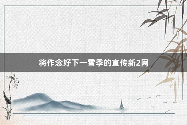 将作念好下一雪季的宣传新2网