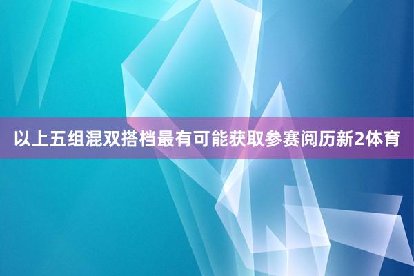 以上五组混双搭档最有可能获取参赛阅历新2体育