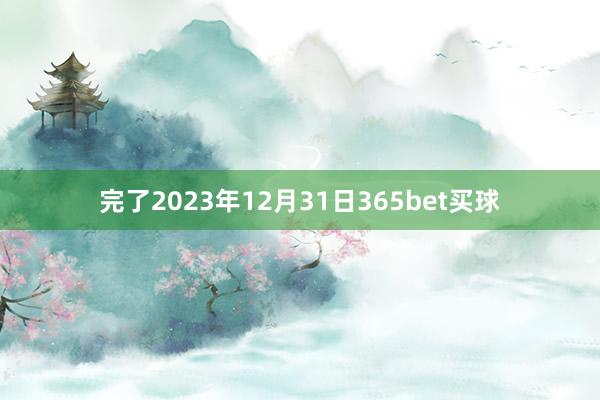 完了2023年12月31日365bet买球