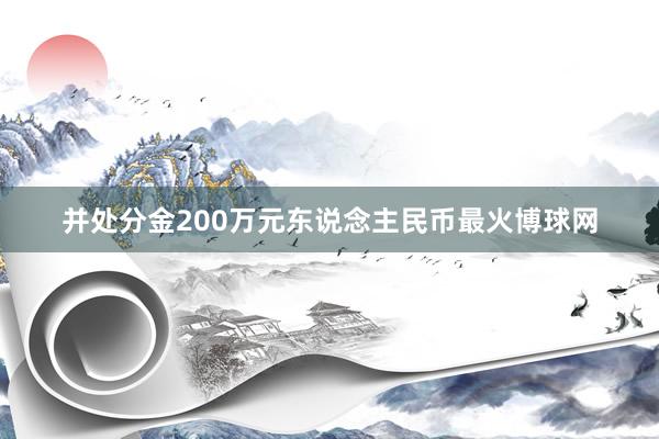 并处分金200万元东说念主民币最火博球网