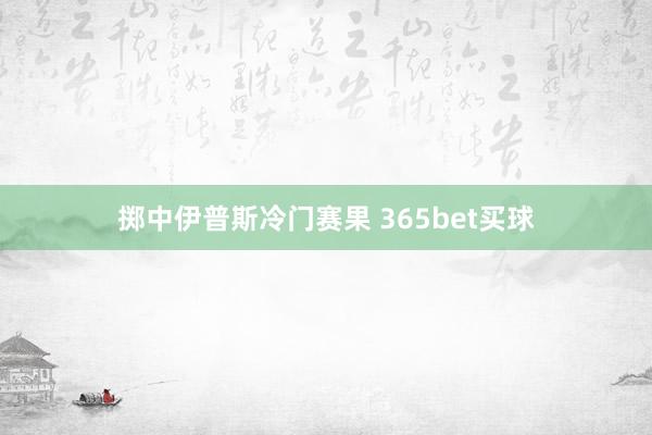 掷中伊普斯冷门赛果 365bet买球