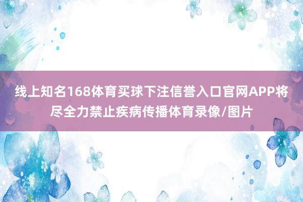 线上知名168体育买球下注信誉入口官网APP将尽全力禁止疾病传播体育录像/图片