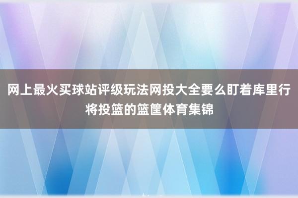 网上最火买球站评级玩法网投大全要么盯着库里行将投篮的篮筐体育集锦