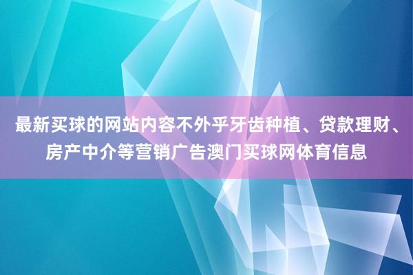 最新买球的网站内容不外乎牙齿种植、贷款理财、房产中介等营销广告澳门买球网体育信息