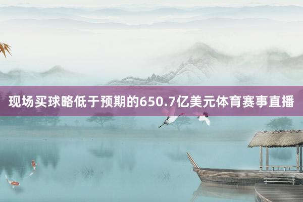 现场买球略低于预期的650.7亿美元体育赛事直播