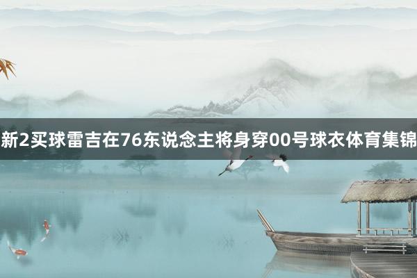 新2买球雷吉在76东说念主将身穿00号球衣体育集锦