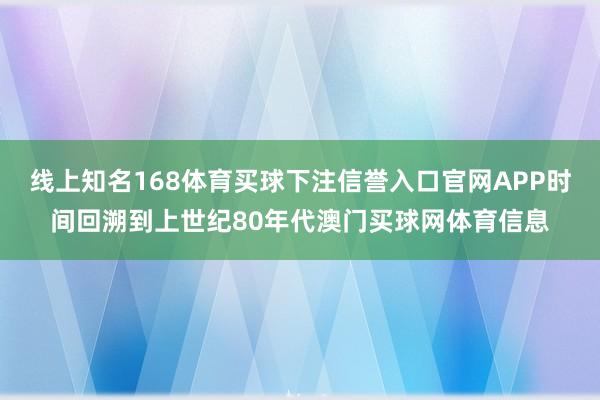 线上知名168体育买球下注信誉入口官网APP时间回溯到上世纪80年代澳门买球网体育信息