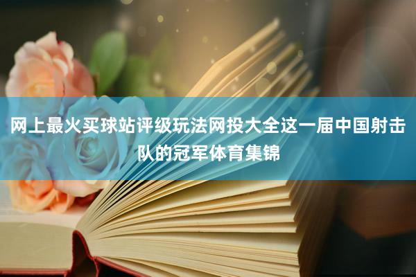 网上最火买球站评级玩法网投大全这一届中国射击队的冠军体育集锦