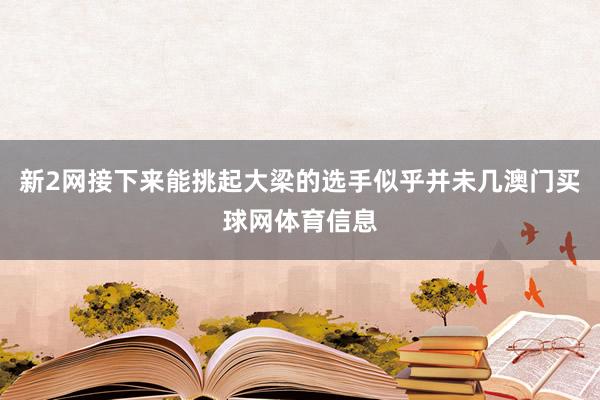 新2网接下来能挑起大梁的选手似乎并未几澳门买球网体育信息