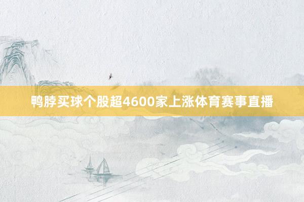 鸭脖买球个股超4600家上涨体育赛事直播