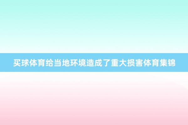 买球体育给当地环境造成了重大损害体育集锦