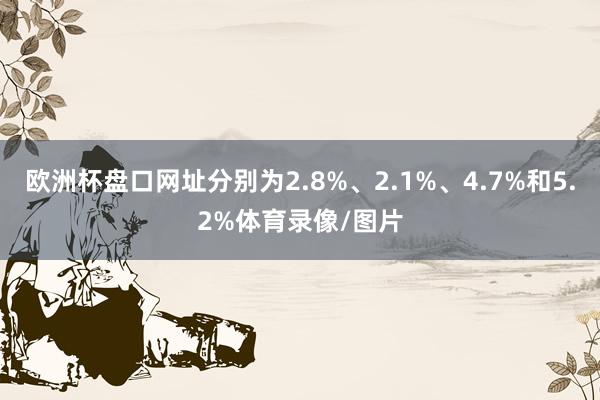 欧洲杯盘口网址分别为2.8%、2.1%、4.7%和5.2%体育录像/图片