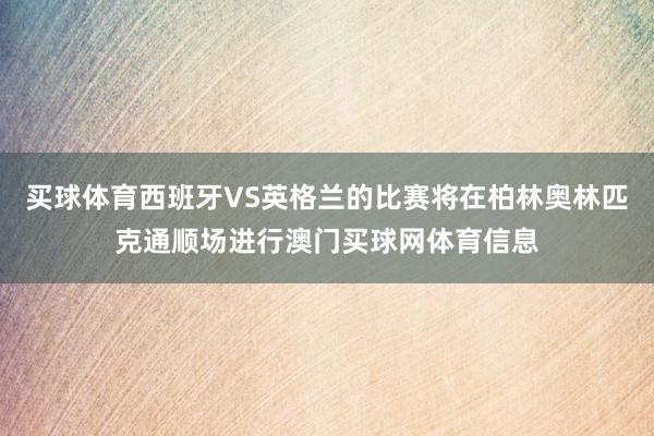 买球体育西班牙VS英格兰的比赛将在柏林奥林匹克通顺场进行澳门买球网体育信息