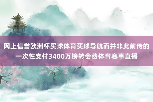 网上信誉欧洲杯买球体育买球导航而并非此前传的一次性支付3400万镑转会费体育赛事直播