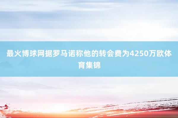 最火博球网据罗马诺称他的转会费为4250万欧体育集锦