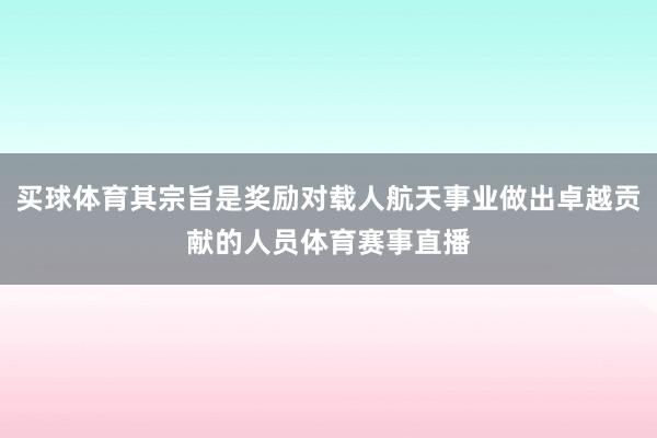 买球体育其宗旨是奖励对载人航天事业做出卓越贡献的人员体育赛事直播