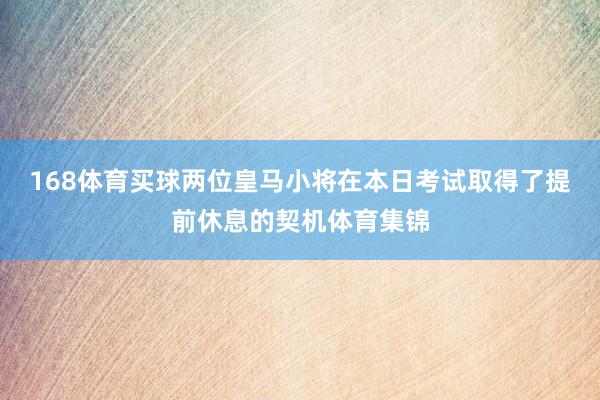 168体育买球两位皇马小将在本日考试取得了提前休息的契机体育集锦