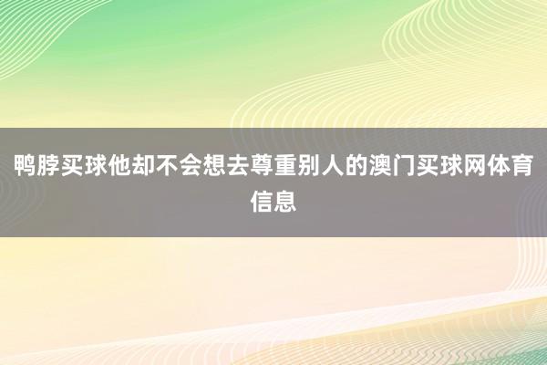 鸭脖买球他却不会想去尊重别人的澳门买球网体育信息