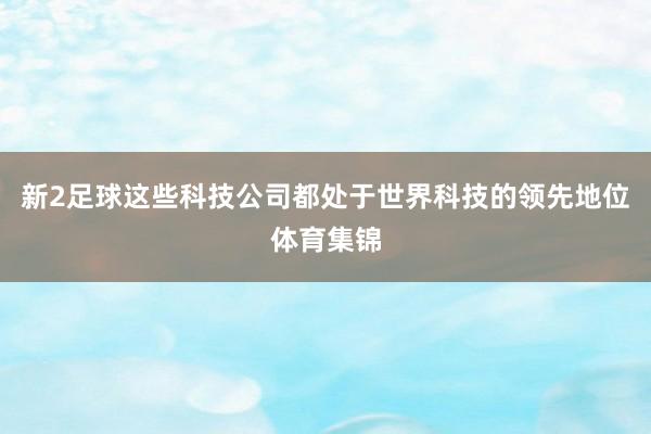 新2足球这些科技公司都处于世界科技的领先地位体育集锦