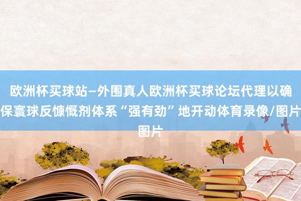 欧洲杯买球站—外围真人欧洲杯买球论坛代理以确保寰球反慷慨剂体系“强有劲”地开动体育录像/图片