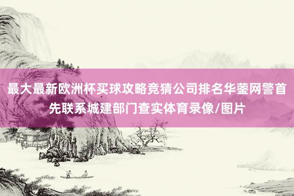 最大最新欧洲杯买球攻略竞猜公司排名华蓥网警首先联系城建部门查实体育录像/图片