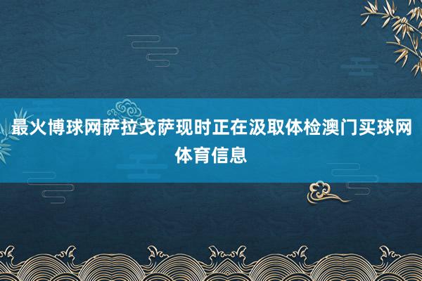 最火博球网萨拉戈萨现时正在汲取体检澳门买球网体育信息