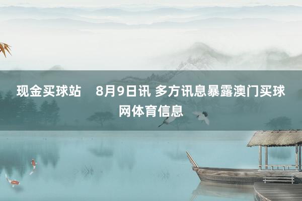 现金买球站    8月9日讯 多方讯息暴露澳门买球网体育信息