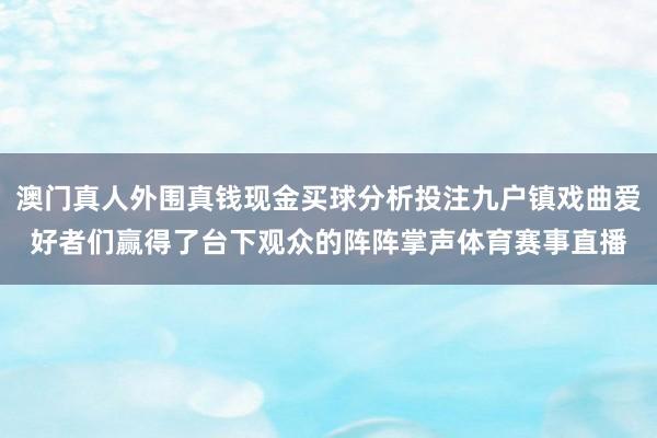 澳门真人外围真钱现金买球分析投注九户镇戏曲爱好者们赢得了台下观众的阵阵掌声体育赛事直播