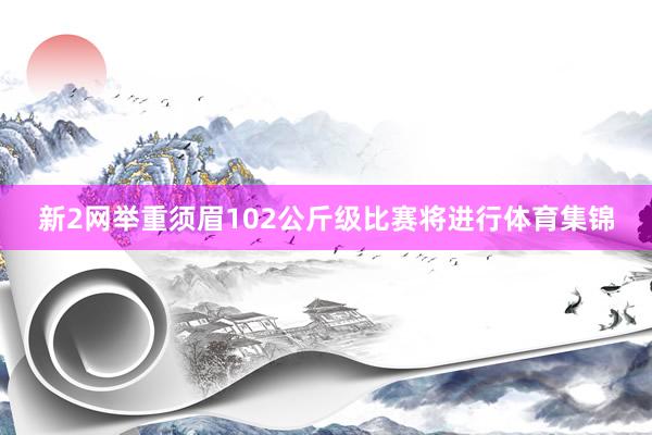 新2网举重须眉102公斤级比赛将进行体育集锦