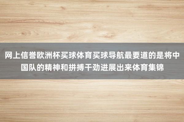 网上信誉欧洲杯买球体育买球导航最要道的是将中国队的精神和拼搏干劲进展出来体育集锦