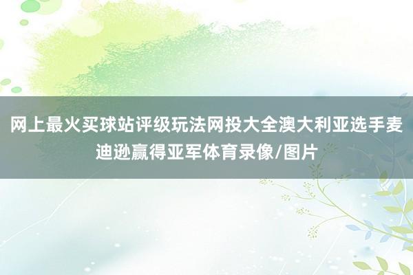 网上最火买球站评级玩法网投大全澳大利亚选手麦迪逊赢得亚军体育录像/图片