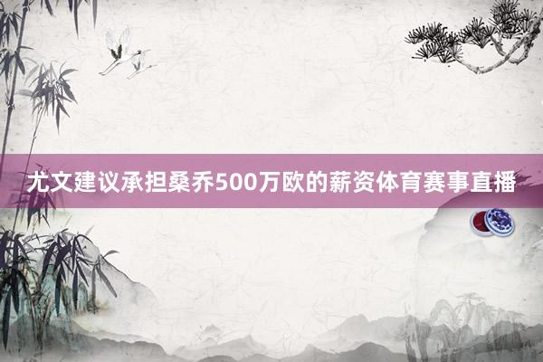 尤文建议承担桑乔500万欧的薪资体育赛事直播