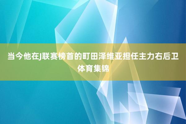 当今他在J联赛榜首的町田泽维亚担任主力右后卫体育集锦