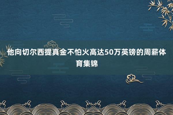 他向切尔西提真金不怕火高达50万英镑的周薪体育集锦