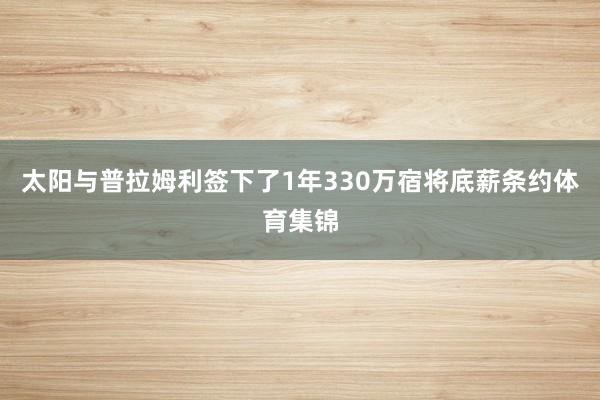 太阳与普拉姆利签下了1年330万宿将底薪条约体育集锦