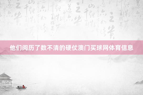 他们阅历了数不清的硬仗澳门买球网体育信息