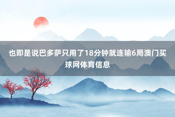 也即是说巴多萨只用了18分钟就连输6局澳门买球网体育信息