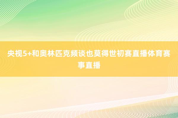 央视5+和奥林匹克频谈也莫得世初赛直播体育赛事直播