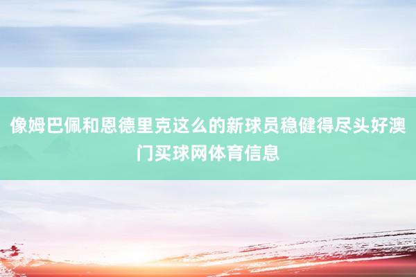 像姆巴佩和恩德里克这么的新球员稳健得尽头好澳门买球网体育信息