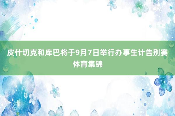 皮什切克和库巴将于9月7日举行办事生计告别赛体育集锦