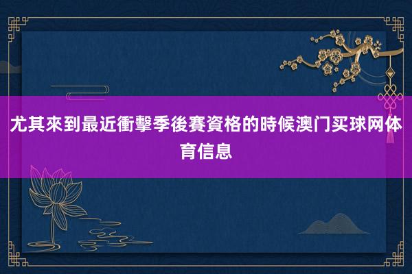 尤其來到最近衝擊季後賽資格的時候澳门买球网体育信息