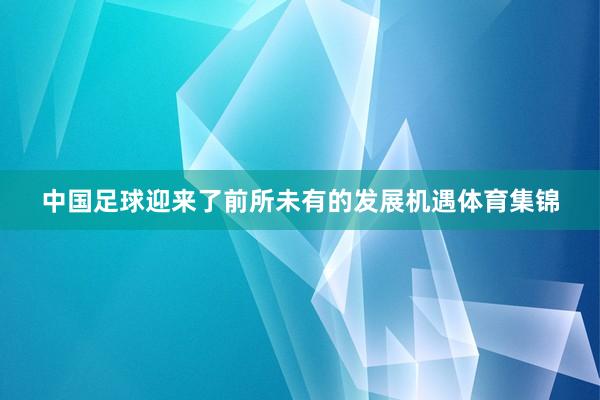 中国足球迎来了前所未有的发展机遇体育集锦