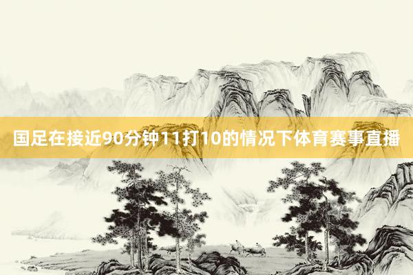 国足在接近90分钟11打10的情况下体育赛事直播