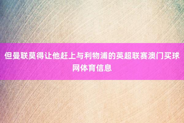 但曼联莫得让他赶上与利物浦的英超联赛澳门买球网体育信息