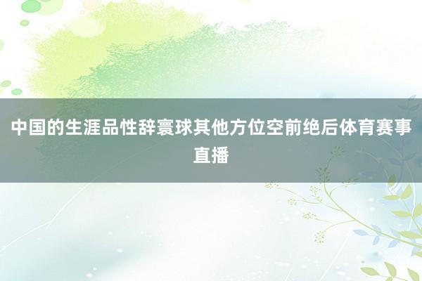 中国的生涯品性辞寰球其他方位空前绝后体育赛事直播