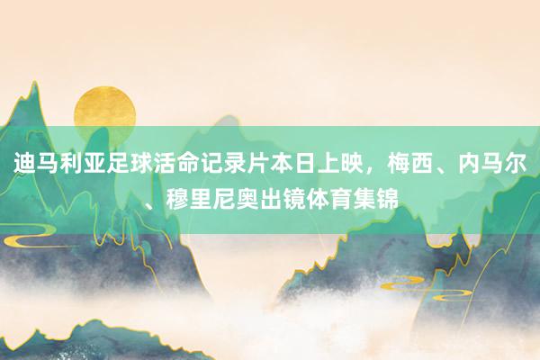 迪马利亚足球活命记录片本日上映，梅西、内马尔、穆里尼奥出镜体育集锦